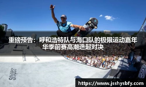 重磅预告：呼和浩特队与海口队的极限运动嘉年华季前赛高潮迭起对决