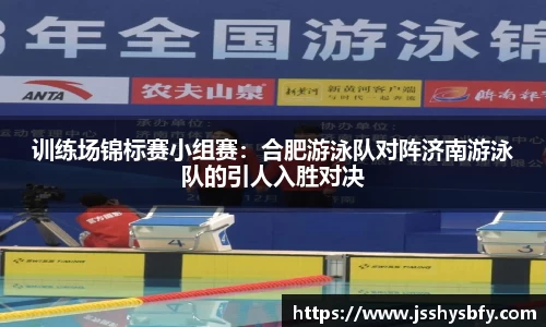 训练场锦标赛小组赛：合肥游泳队对阵济南游泳队的引人入胜对决