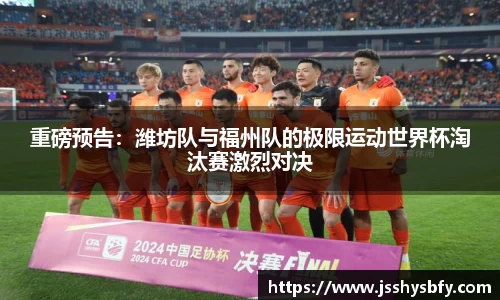重磅预告：潍坊队与福州队的极限运动世界杯淘汰赛激烈对决
