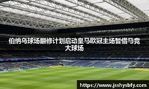 伯纳乌球场翻修计划启动皇马欧冠主场暂借马竞大球场