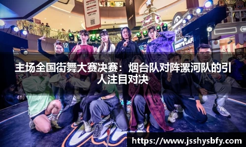 主场全国街舞大赛决赛：烟台队对阵漯河队的引人注目对决