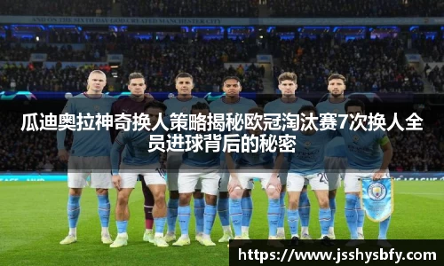 瓜迪奥拉神奇换人策略揭秘欧冠淘汰赛7次换人全员进球背后的秘密