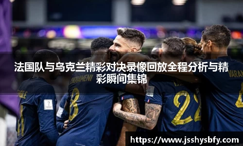 法国队与乌克兰精彩对决录像回放全程分析与精彩瞬间集锦