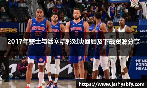2017年骑士与活塞精彩对决回顾及下载资源分享