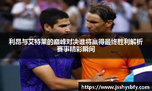 利昂与艾特莱的巅峰对决谁将赢得最终胜利解析赛事精彩瞬间